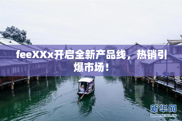 feeXXx开启全新产品线，热销引爆市场！