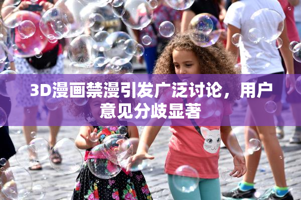 3D漫画禁漫引发广泛讨论，用户意见分歧显著