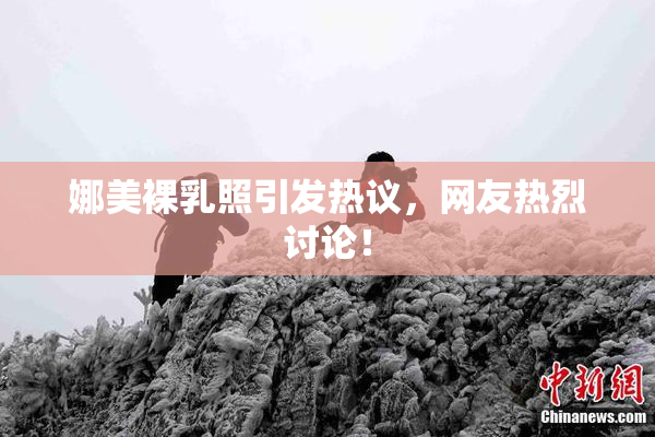 娜美裸乳照引发热议，网友热烈讨论！