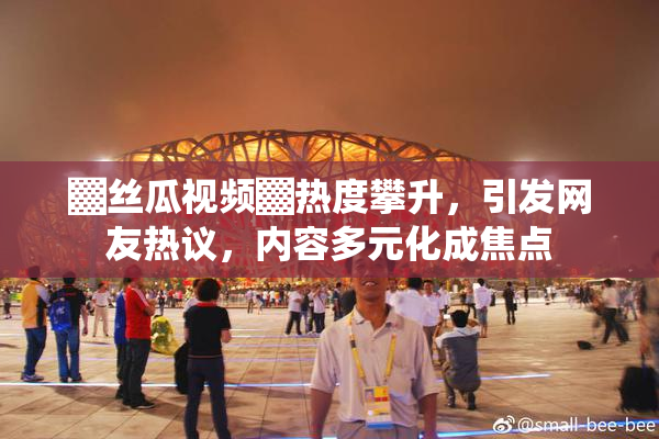 ▓丝瓜视频▓热度攀升，引发网友热议，内容多元化成焦点