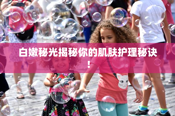 白嫩秘光揭秘你的肌肤护理秘诀！