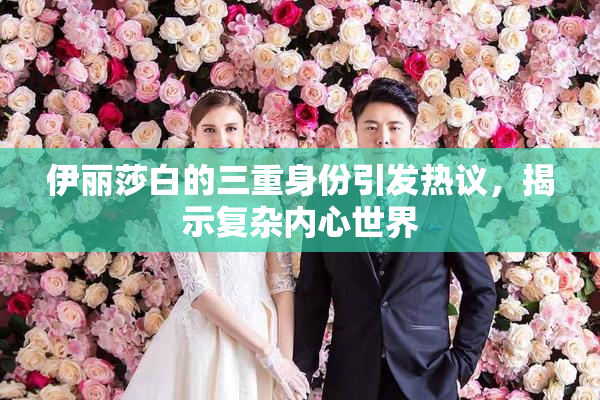 伊丽莎白的三重身份引发热议，揭示复杂内心世界