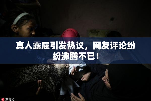 真人露屁引发热议，网友评论纷纷沸腾不已！