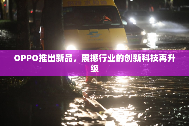 OPPO推出新品，震撼行业的创新科技再升级