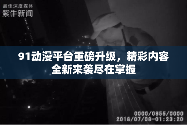 91动漫平台重磅升级，精彩内容全新来袭尽在掌握