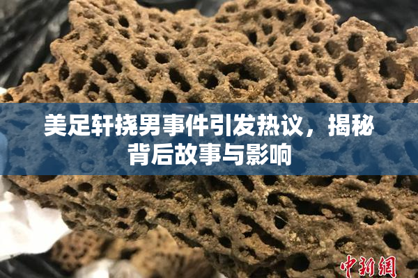 美足轩挠男事件引发热议，揭秘背后故事与影响