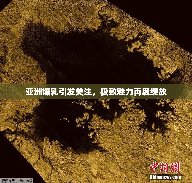 亚洲爆乳引发关注，极致魅力再度绽放