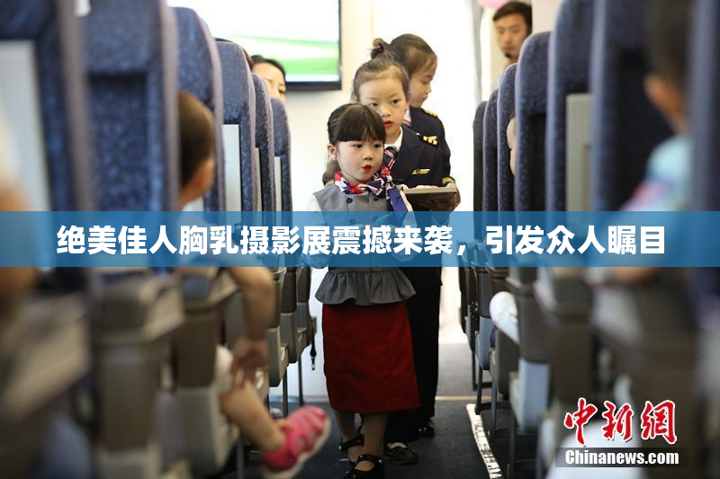 绝美佳人胸乳摄影展震撼来袭，引发众人瞩目