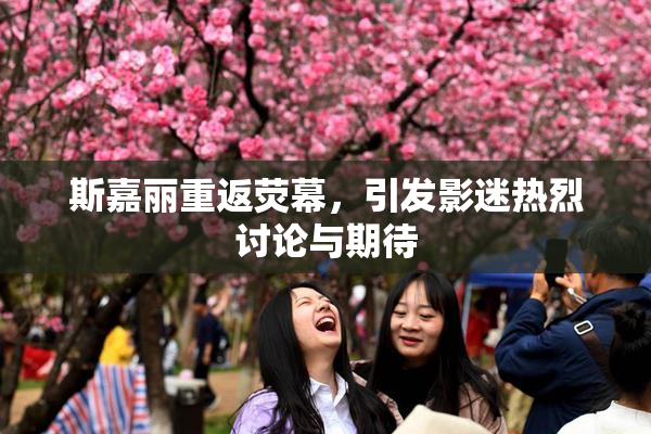 斯嘉丽重返荧幕，引发影迷热烈讨论与期待