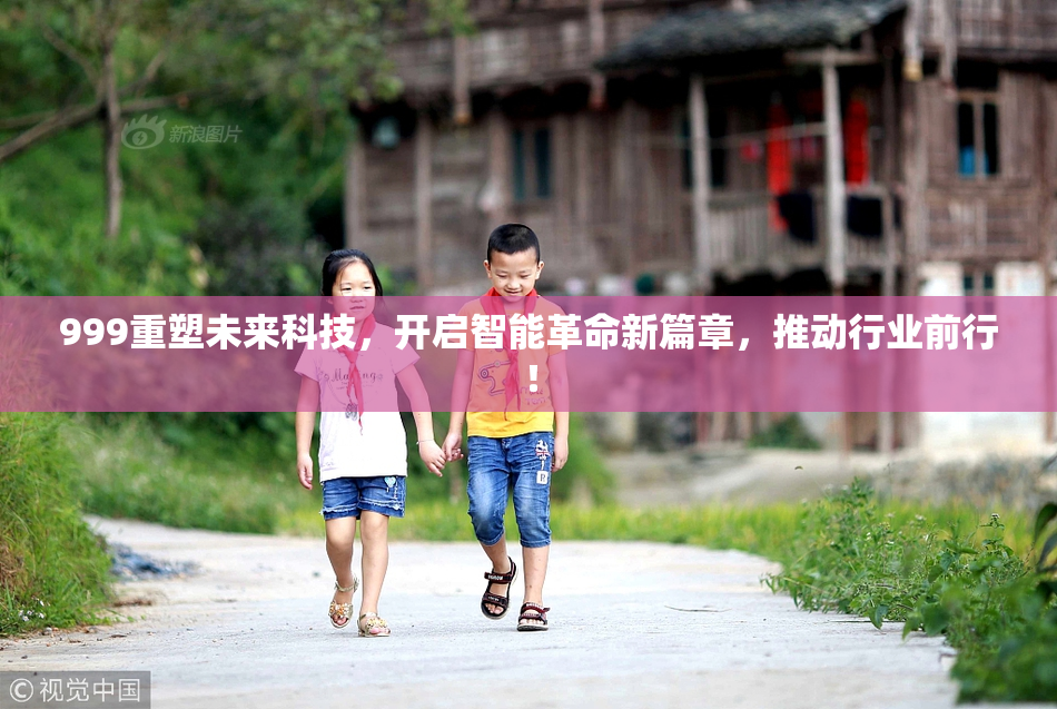 999重塑未来科技，开启智能革命新篇章，推动行业前行！