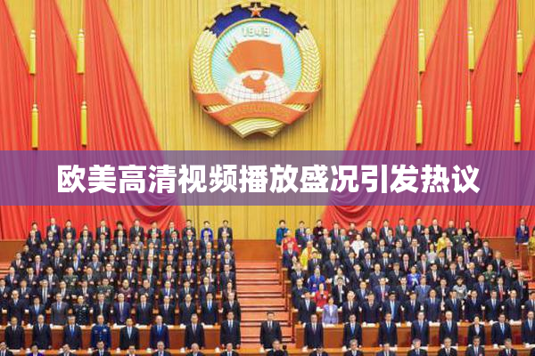 欧美高清视频播放盛况引发热议