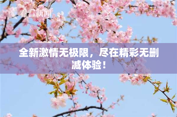 全新激情无极限，尽在精彩无删减体验！