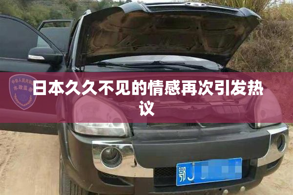 日本久久不见的情感再次引发热议