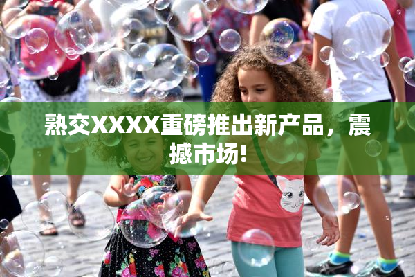 熟交XXXX重磅推出新产品，震撼市场!