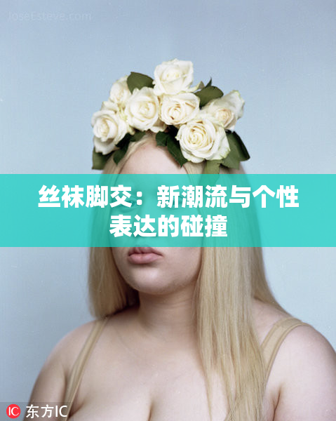 丝袜脚交：新潮流与个性表达的碰撞