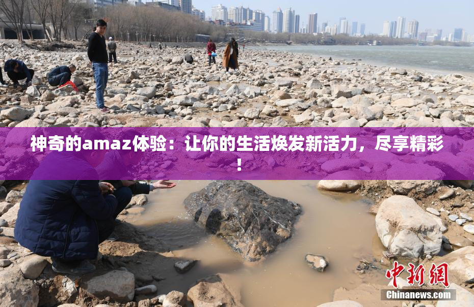 神奇的amaz体验：让你的生活焕发新活力，尽享精彩！