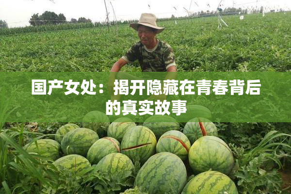 国产女处：揭开隐藏在青春背后的真实故事