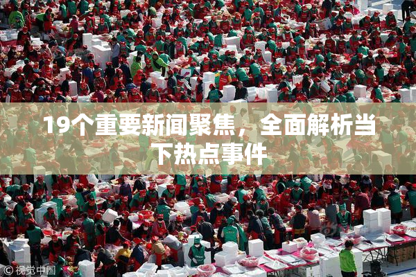 19个重要新闻聚焦，全面解析当下热点事件