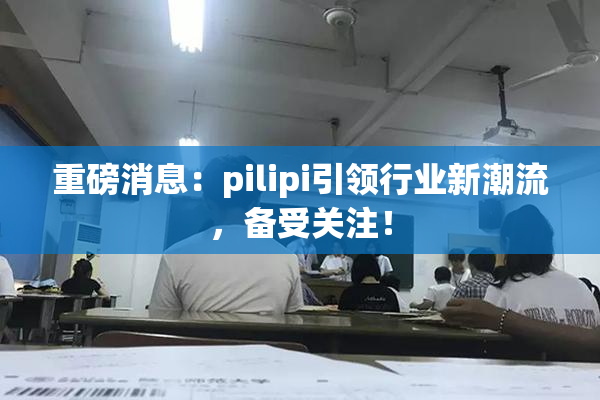 重磅消息：pilipi引领行业新潮流，备受关注！