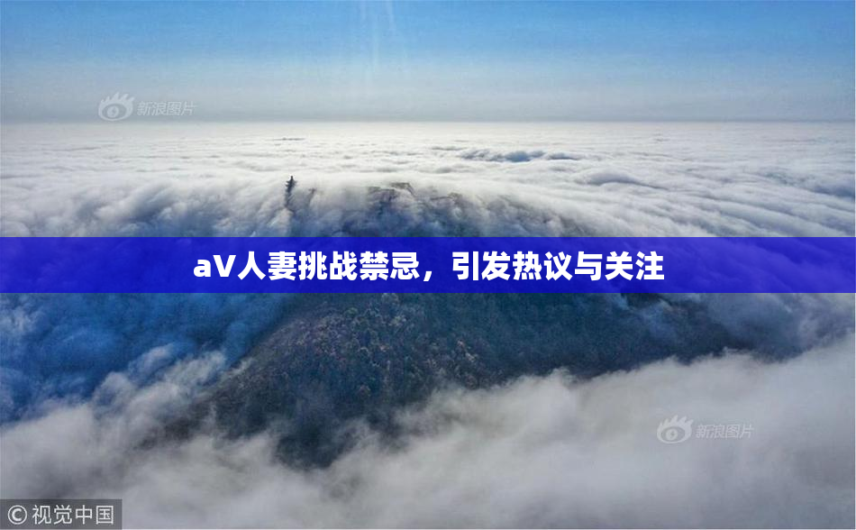 aV人妻挑战禁忌，引发热议与关注