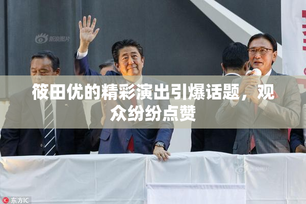筱田优的精彩演出引爆话题，观众纷纷点赞