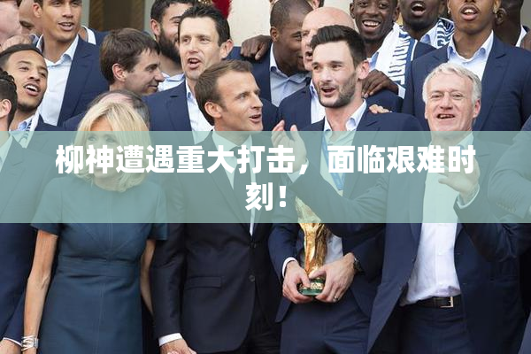 柳神遭遇重大打击，面临艰难时刻！