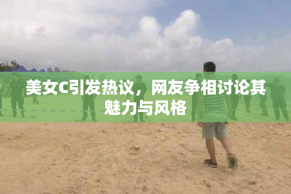 美女C引发热议，网友争相讨论其魅力与风格