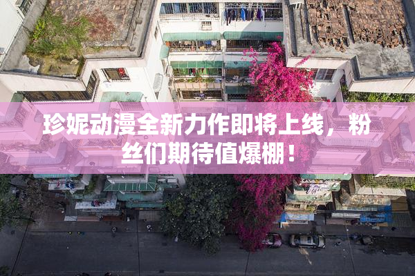 珍妮动漫全新力作即将上线，粉丝们期待值爆棚！