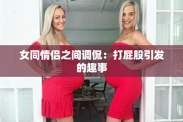 女同情侣之间调侃：打屁股引发的趣事