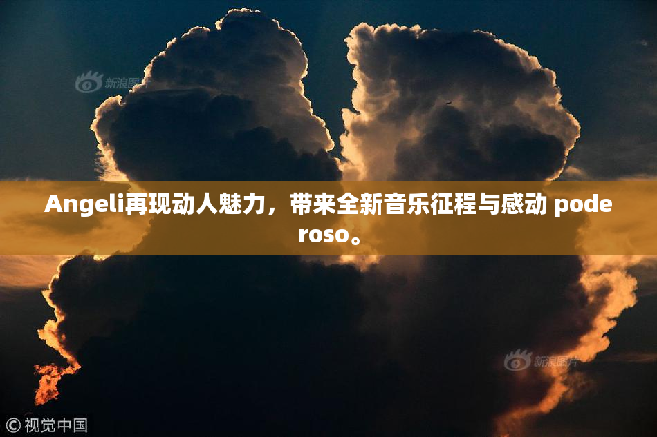 Angeli再现动人魅力，带来全新音乐征程与感动 poderoso。