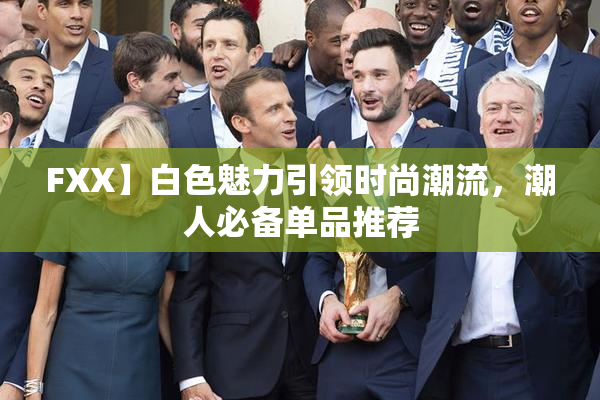 FXX】白色魅力引领时尚潮流，潮人必备单品推荐
