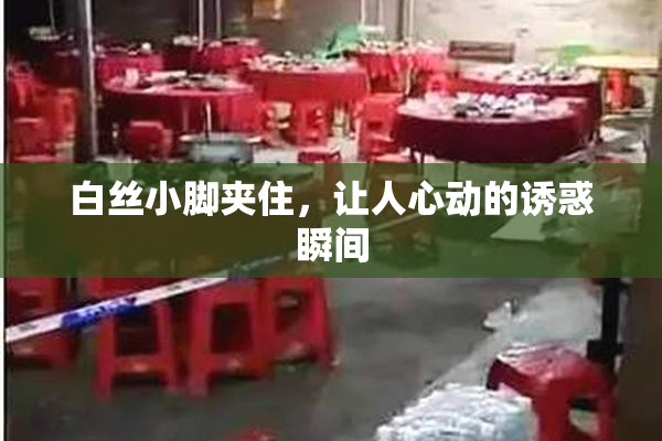 白丝小脚夹住，让人心动的诱惑瞬间