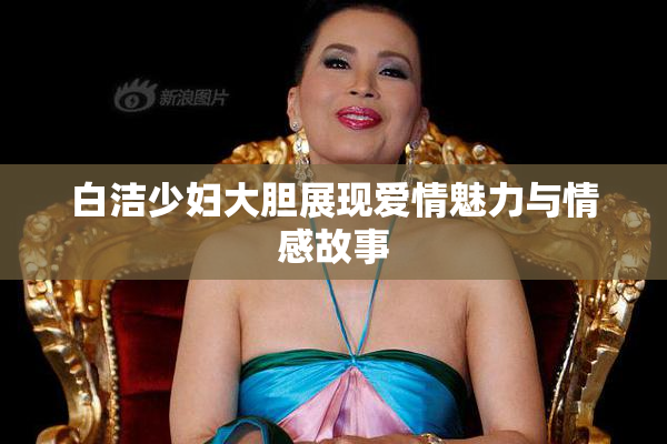 白洁少妇大胆展现爱情魅力与情感故事