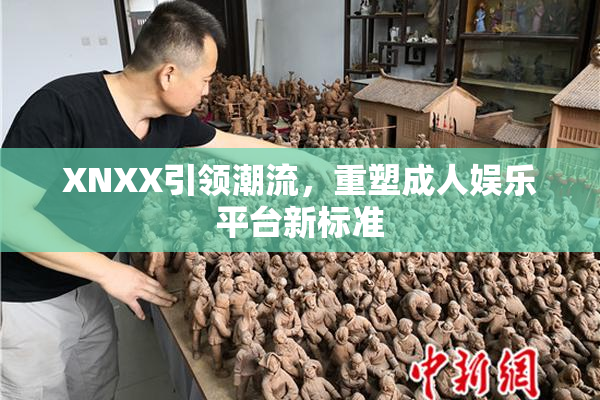 XNXX引领潮流，重塑成人娱乐平台新标准