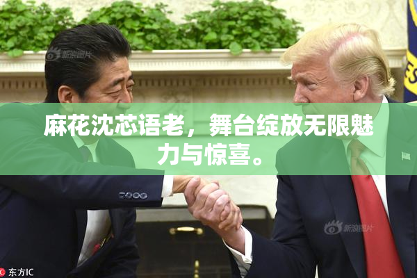 麻花沈芯语老，舞台绽放无限魅力与惊喜。