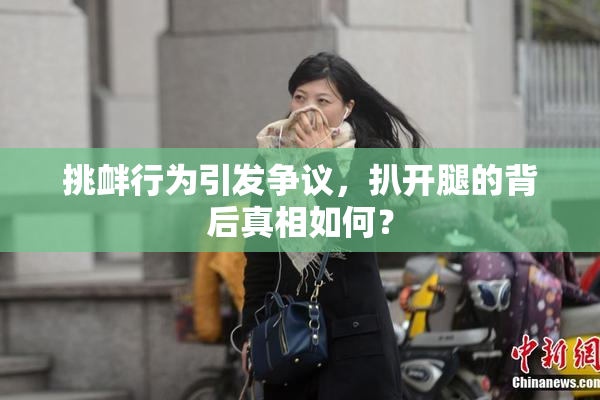 挑衅行为引发争议，扒开腿的背后真相如何？