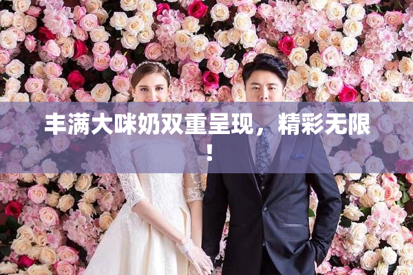 丰满大咪奶双重呈现，精彩无限！