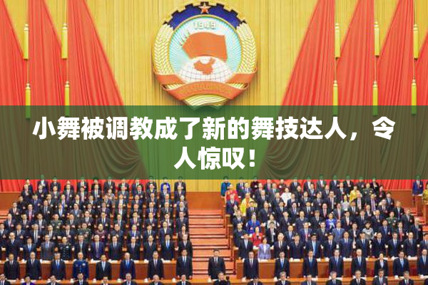 小舞被调教成了新的舞技达人，令人惊叹！