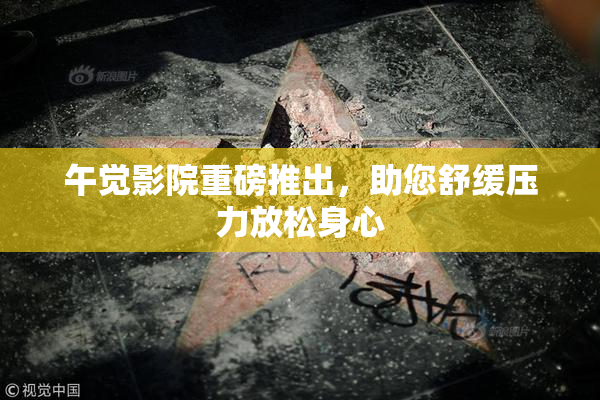 午觉影院重磅推出，助您舒缓压力放松身心