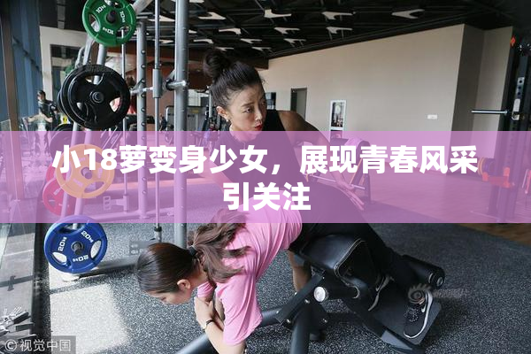 小18萝变身少女，展现青春风采引关注