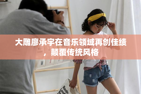 大雕廖承宇在音乐领域再创佳绩，颠覆传统风格
