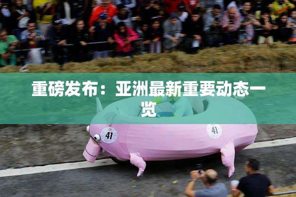 重磅发布：亚洲最新重要动态一览