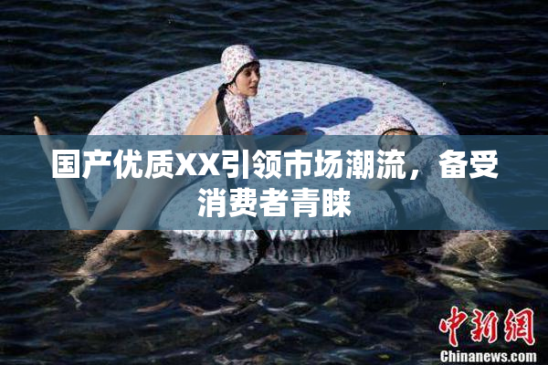 国产优质XX引领市场潮流，备受消费者青睐