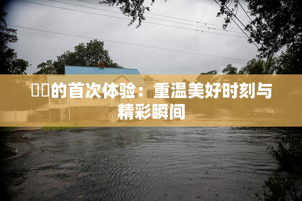 妺妺的首次体验：重温美好时刻与精彩瞬间