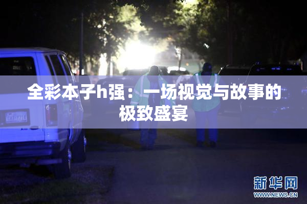 全彩本子h强：一场视觉与故事的极致盛宴