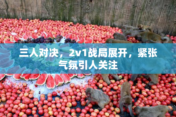 三人对决，2v1战局展开，紧张气氛引人关注