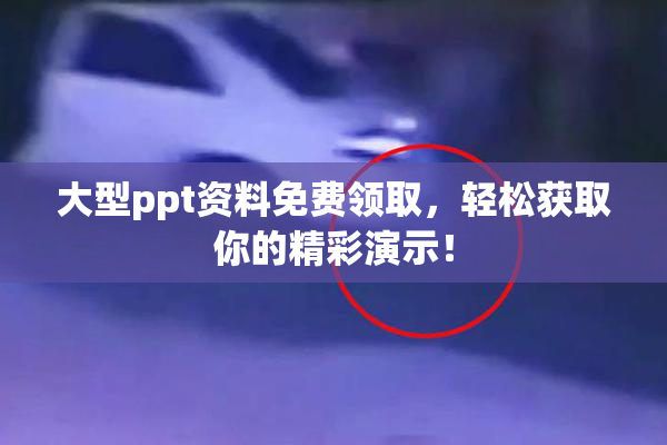 大型ppt资料免费领取，轻松获取你的精彩演示！