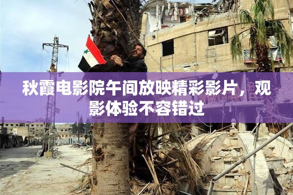 秋霞电影院午间放映精彩影片，观影体验不容错过