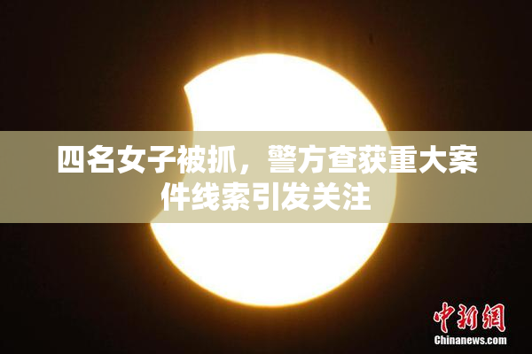 四名女子被抓，警方查获重大案件线索引发关注