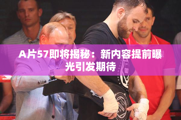 A片57即将揭秘：新内容提前曝光引发期待